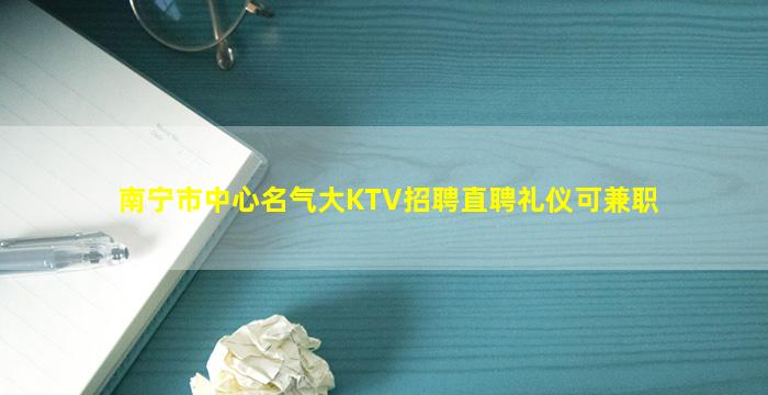 南宁市中心名气大KTV招聘直聘礼仪可兼职