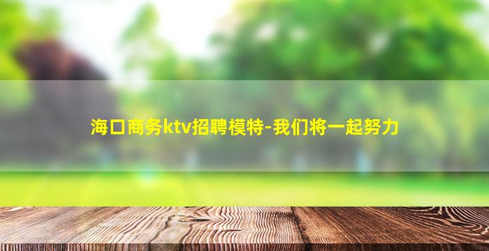 海口商务ktv招聘模特-我们将一起努力